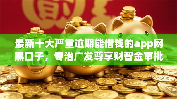 最新十大严重逾期能借钱的app网黑口子，专治广发尊享财智金审批不过