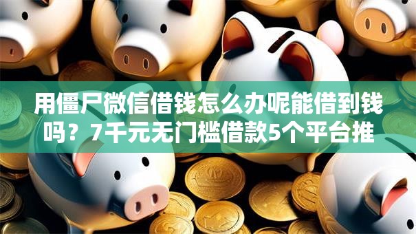 用僵尸微信借钱怎么办呢能借到钱吗?7千元无门槛借款5个平台推荐 用僵尸微信借钱怎么办呢能借到钱吗?7千元无门槛借款5个平台推荐