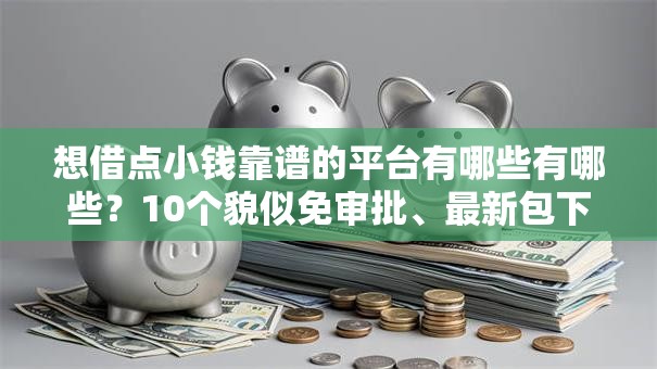 想借点小钱靠谱的平台有哪些有哪些？10个貌似免审批、最新包下款口子合集