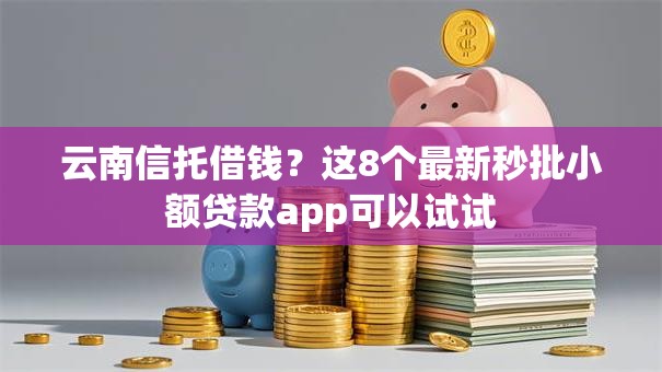 云南信托借钱?这8个最新秒批小额贷款app可以试试 云南信托借钱?这8个最新秒批小额贷款app可以试试