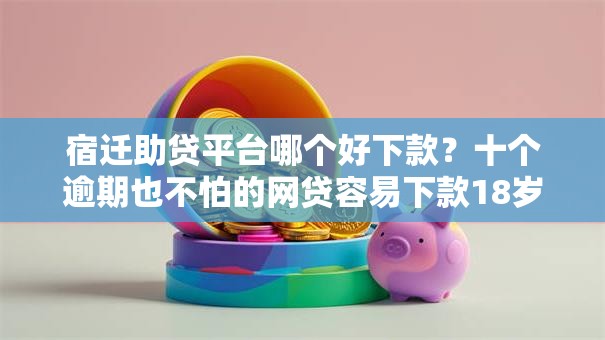 宿迁助贷平台哪个好下款?十个逾期也不怕的网贷容易下款18岁的口子 宿迁助贷平台哪个好下款?十个逾期也不怕的网贷容易下款18岁的口子
