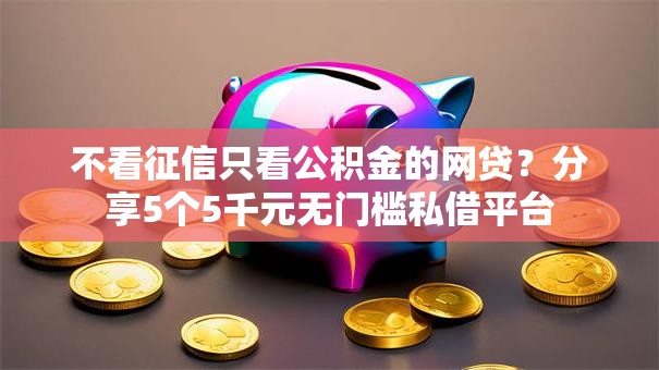 不看征信只看公积金的网贷？分享5个5千元无门槛私借平台