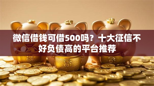 微信借钱可借500吗？十大征信不好负债高的平台推荐