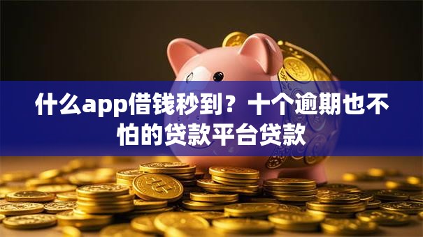 什么app借钱秒到？十个逾期也不怕的贷款平台贷款