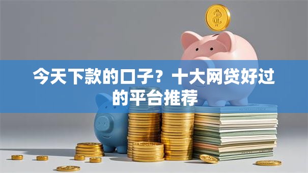 今天下款的口子?十大网贷好过的平台推荐 今天下款的口子?十大网贷好过的平台推荐