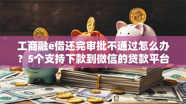 工商融e借还完审批不通过怎么办？5个支持下款到微信的贷款平台正规