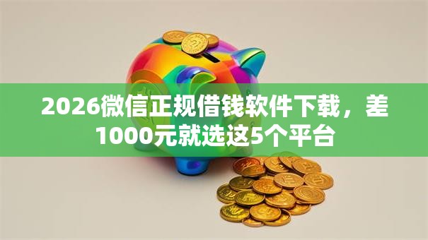 2026微信正规借钱软件下载，差1000元就选这5个平台