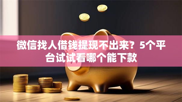 微信找人借钱提现不出来?5个平台试试看哪个能下款 微信找人借钱提现不出来?5个平台试试看哪个能下款