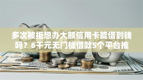 多次被拒想办大额信用卡能借到钱吗?6千元无门槛借款5个平台推荐 多次被拒想办大额信用卡能借到钱吗?6千元无门槛借款5个平台推荐