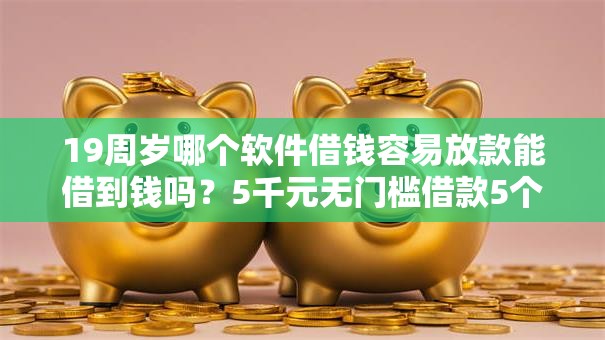 19周岁哪个软件借钱容易放款能借到钱吗？5千元无门槛借款5个平台推荐