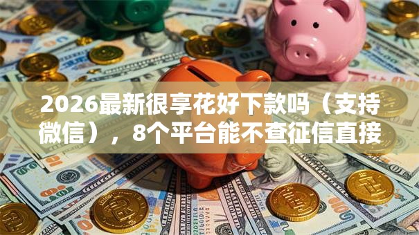 2026最新很享花好下款吗（支持微信），8个平台能不查征信直接看出来借款额度无私分享