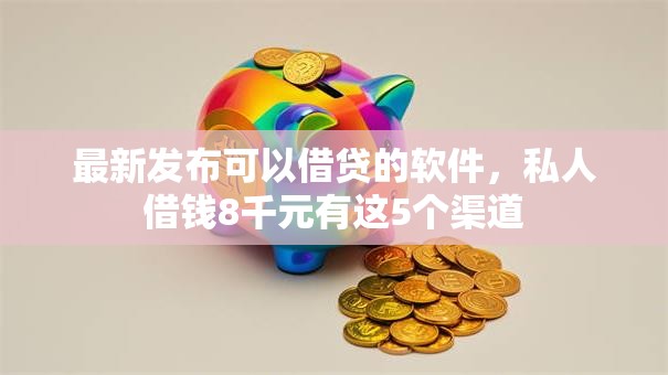 最新发布可以借贷的软件，私人借钱8千元有这5个渠道