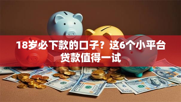 18岁必下款的口子?这6个小平台贷款值得一试 18岁必下款的口子?这6个小平台贷款值得一试