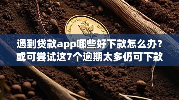遇到贷款app哪些好下款怎么办?或可尝试这7个逾期太多仍可下款的app 遇到贷款app哪些好下款怎么办?或可尝试这7个逾期太多仍可下款的app