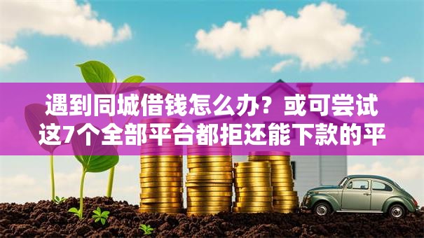 遇到同城借钱怎么办?或可尝试这7个全部平台都拒还能下款的平台 遇到同城借钱怎么办?或可尝试这7个全部平台都拒还能下款的平台