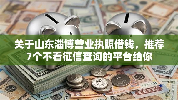 关于山东淄博营业执照借钱,推荐7个不看征信查询的平台给你 关于山东淄博营业执照借钱,推荐7个不看征信查询的平台给你