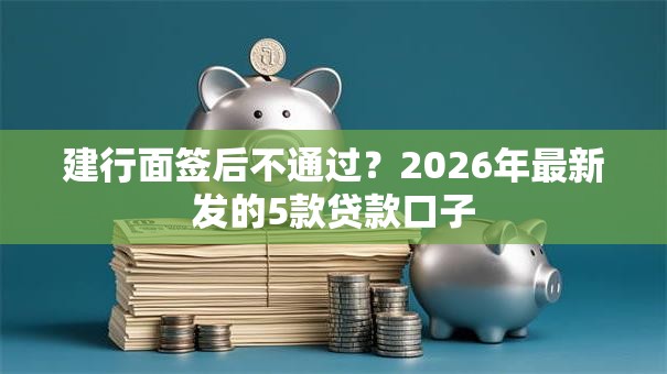 建行面签后不通过？2026年最新发的5款贷款口子