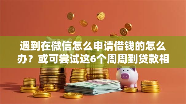 遇到在微信怎么申请借钱的怎么办？或可尝试这6个周周到贷款相同系列的平台