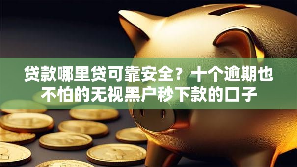 贷款哪里贷可靠安全？十个逾期也不怕的无视黑户秒下款的口子