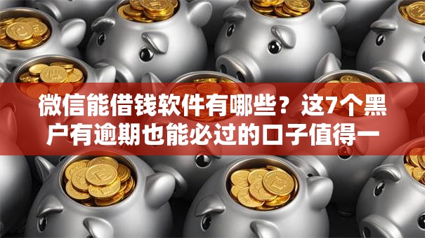 微信能借钱软件有哪些？这7个黑户有逾期也能必过的口子值得一试