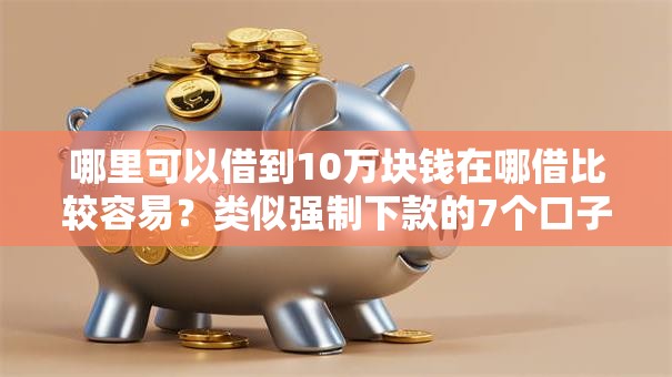 哪里可以借到10万块钱在哪借比较容易？类似强制下款的7个口子参考