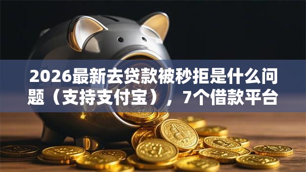 2026最新去贷款被秒拒是什么问题（支持支付宝），7个借款平台好借钱无私分享