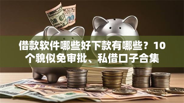 借款软件哪些好下款有哪些？10个貌似免审批、私借口子合集