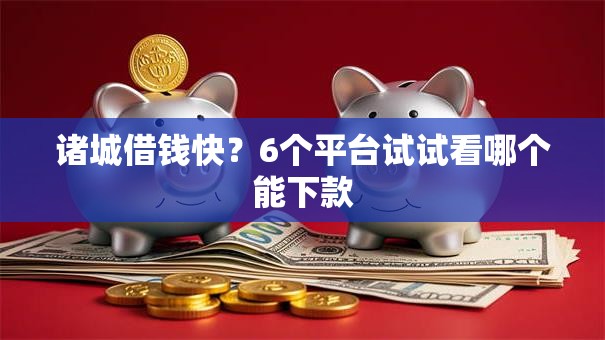 诸城借钱快?6个平台试试看哪个能下款 诸城借钱快?6个平台试试看哪个能下款