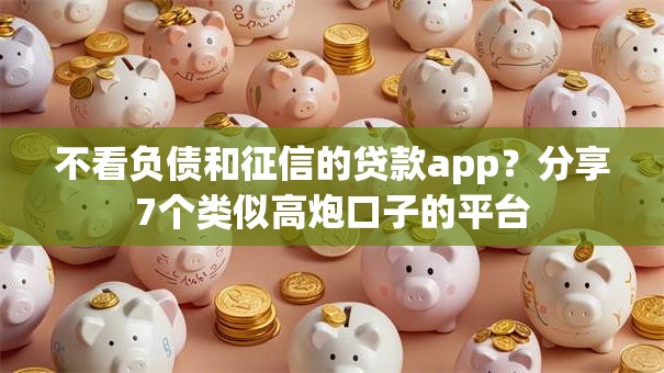 不看负债和征信的贷款app?分享7个类似高炮口子的平台 不看负债和征信的贷款app?分享7个类似高炮口子的平台