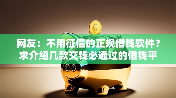 网友：不用征信的正规借钱软件？求介绍几款交钱必通过的借钱平台