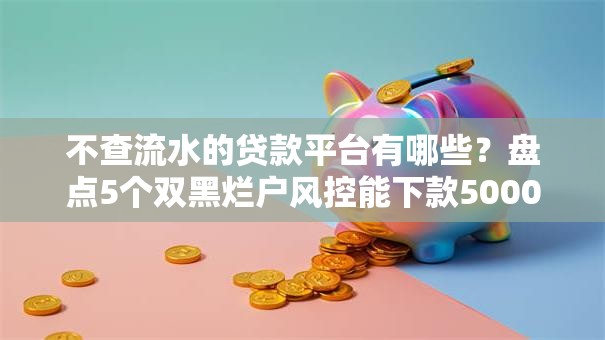 不查流水的贷款平台有哪些?盘点5个双黑烂户风控能下款5000口子给你参考 不查流水的贷款平台有哪些?盘点5个双黑烂户风控能下款5000口子给你参考