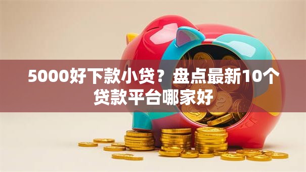 5000好下款小贷？盘点最新10个贷款平台哪家好