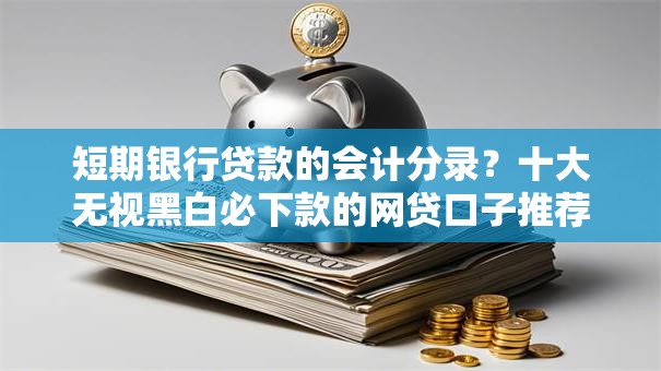 短期银行贷款的会计分录?十大无视黑白必下款的网贷口子推荐 短期银行贷款的会计分录?十大无视黑白必下款的网贷口子推荐