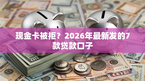 现金卡被拒？2026年最新发的7款贷款口子