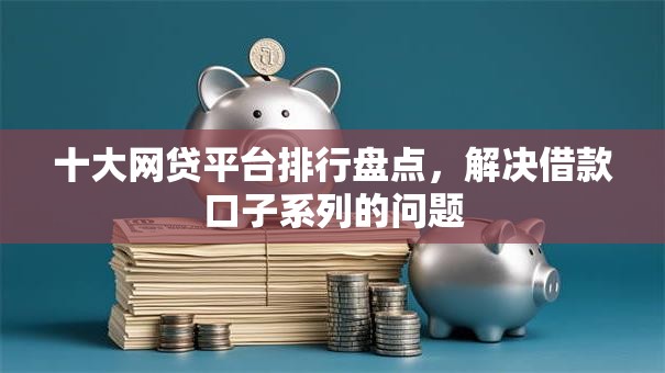 十大网贷平台排行盘点，解决借款口子系列的问题