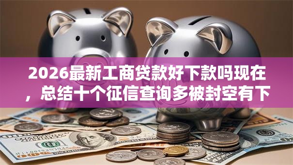 2026最新工商贷款好下款吗现在,总结十个征信查询多被封空有下款的小额短期网贷口子! 2026最新工商贷款好下款吗现在,总结十个征信查询多被封空有下款的小额短期网贷口子!