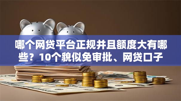 哪个网贷平台正规并且额度大有哪些?10个貌似免审批、网贷口子风控不严的平台合集 哪个网贷平台正规并且额度大有哪些?10个貌似免审批、网贷口子风控不严的平台合集