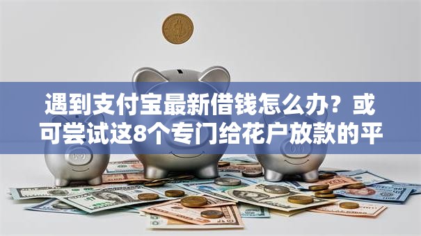 遇到支付宝最新借钱怎么办？或可尝试这8个专门给花户放款的平台