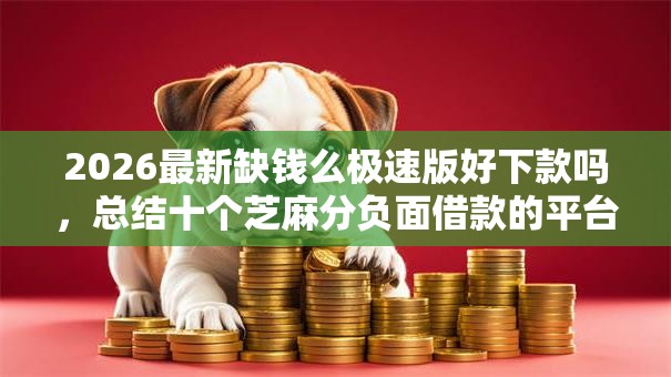 2026最新缺钱么极速版好下款吗,总结十个芝麻分负面借款的平台! 2026最新缺钱么极速版好下款吗,总结十个芝麻分负面借款的平台!