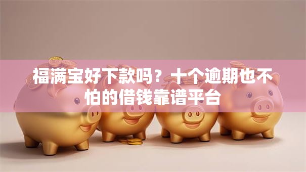 福满宝好下款吗？十个逾期也不怕的借钱靠谱平台