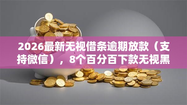2026最新无视借条逾期放款（支持微信），8个百分百下款无视黑白户口子无私分享
