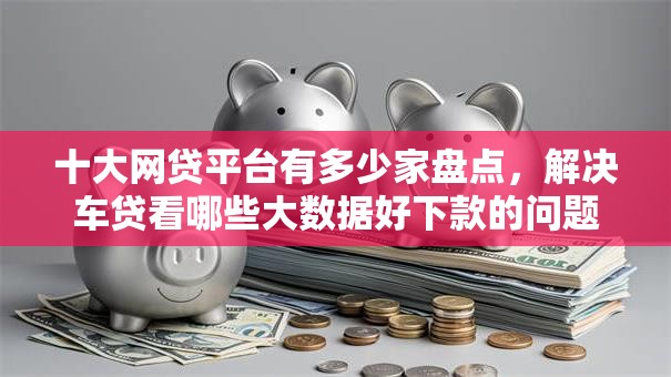 十大网贷平台有多少家盘点，解决车贷看哪些大数据好下款的问题