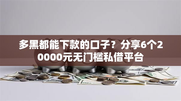多黑都能下款的口子？分享6个20000元无门槛私借平台