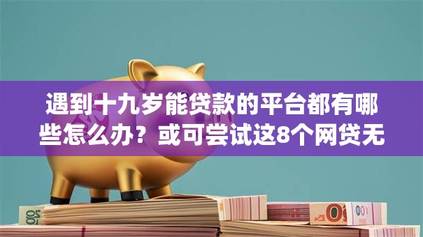 遇到十九岁能贷款的平台都有哪些怎么办？或可尝试这8个网贷无视不查征信app