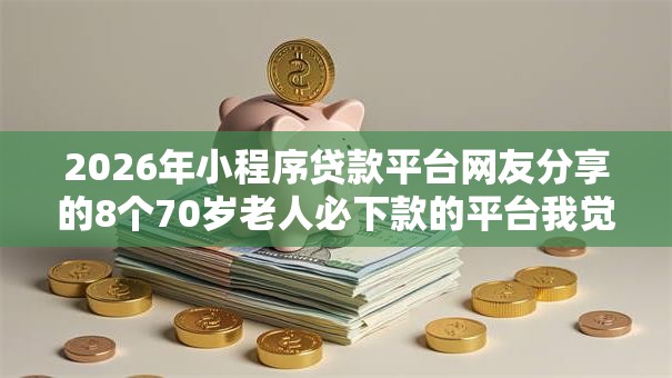 2026年小程序贷款平台网友分享的8个70岁老人必下款的平台我觉得不错！