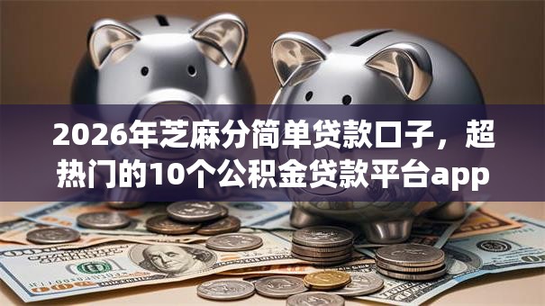 2026年芝麻分简单贷款口子，超热门的10个公积金贷款平台app推荐