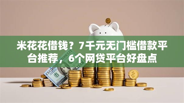 米花花借钱？7千元无门槛借款平台推荐，6个网贷平台好盘点