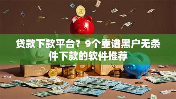 贷款下款平台？9个靠谱黑户无条件下款的软件推荐