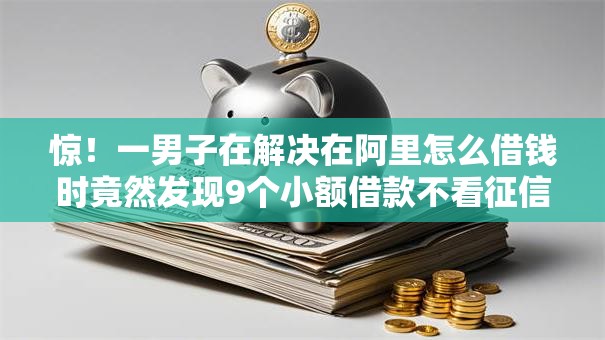惊!一男子在解决在阿里怎么借钱时竟然发现9个小额借款不看征信的平台,事后分享了出来 惊!一男子在解决在阿里怎么借钱时竟然发现9个小额借款不看征信的平台,事后分享了出来