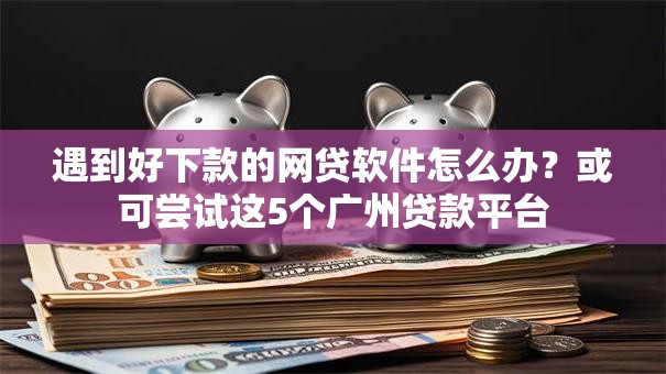 遇到好下款的网贷软件怎么办?或可尝试这5个广州贷款平台 遇到好下款的网贷软件怎么办?或可尝试这5个广州贷款平台